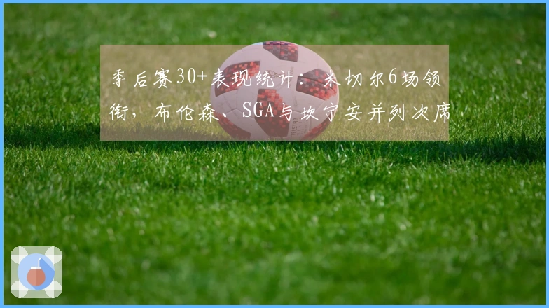 季后赛30+表现统计：米切尔6场领衔，布伦森、SGA与坎宁安并列次席5场
