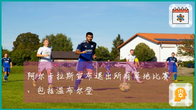 阿尔卡拉斯宣布退出所有草地比赛，包括温布尔登