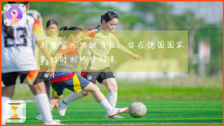 科隆官方力挺马拉：你在德国国家队的时刻终将到来