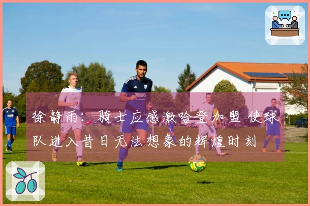 徐静雨：骑士应感激哈登加盟 使球队进入昔日无法想象的辉煌时刻
